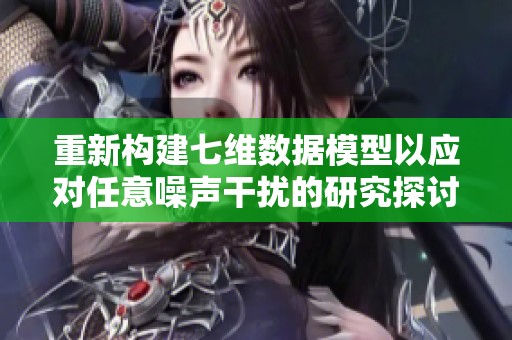 重新构建七维数据模型以应对任意噪声干扰的研究探讨