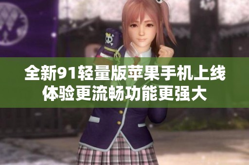 全新91轻量版苹果手机上线体验更流畅功能更强大