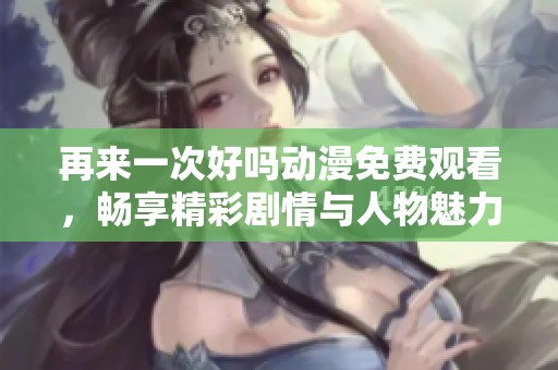 再来一次好吗动漫免费观看，畅享精彩剧情与人物魅力
