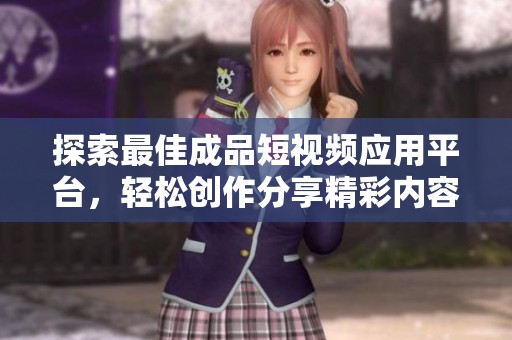探索最佳成品短视频应用平台，轻松创作分享精彩内容
