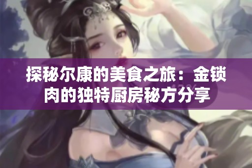 探秘尔康的美食之旅：金锁肉的独特厨房秘方分享
