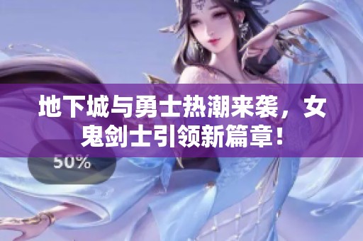 地下城与勇士热潮来袭，女鬼剑士引领新篇章！