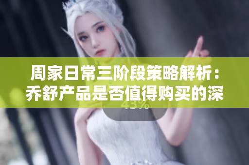周家日常三阶段策略解析：乔舒产品是否值得购买的深入探讨