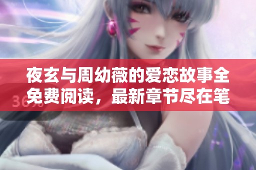 夜玄与周幼薇的爱恋故事全免费阅读，最新章节尽在笔趣阁