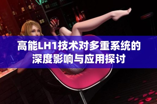高能LH1技术对多重系统的深度影响与应用探讨
