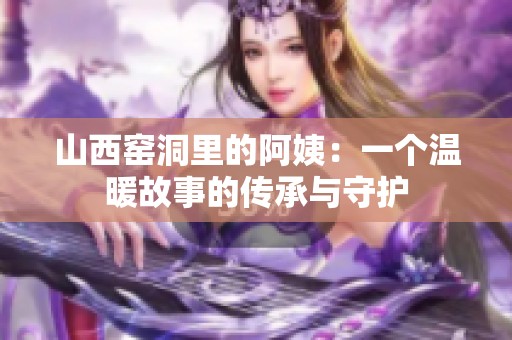 山西窑洞里的阿姨：一个温暖故事的传承与守护