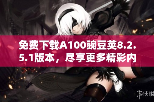 免费下载A100豌豆荚8.2.5.1版本，尽享更多精彩内容