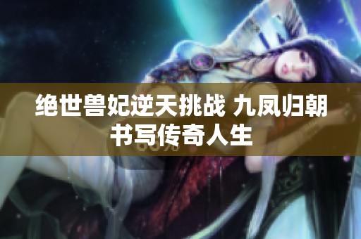 绝世兽妃逆天挑战 九凤归朝书写传奇人生