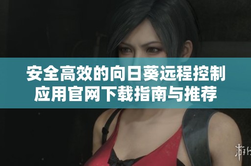 安全高效的向日葵远程控制应用官网下载指南与推荐