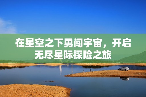 在星空之下勇闯宇宙，开启无尽星际探险之旅
