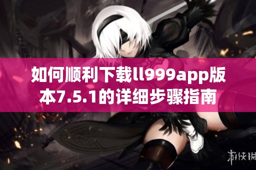 如何顺利下载ll999app版本7.5.1的详细步骤指南