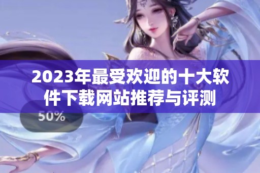 2023年最受欢迎的十大软件下载网站推荐与评测
