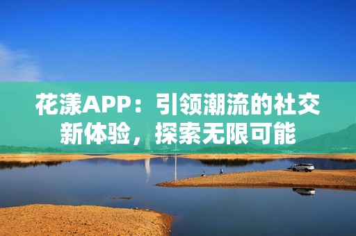 花漾APP：引领潮流的社交新体验，探索无限可能