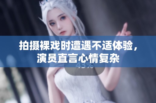 拍摄裸戏时遭遇不适体验，演员直言心情复杂