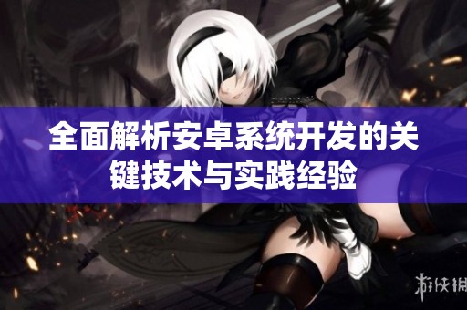 全面解析安卓系统开发的关键技术与实践经验