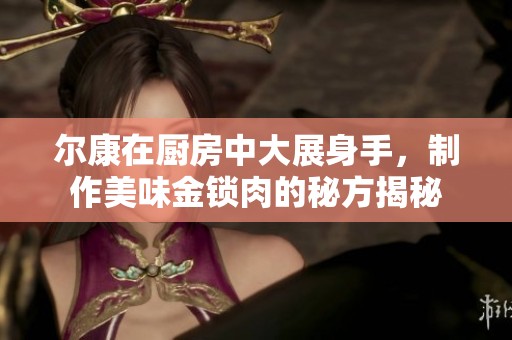 尔康在厨房中大展身手，制作美味金锁肉的秘方揭秘