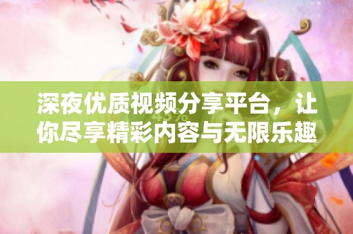 深夜优质视频分享平台，让你尽享精彩内容与无限乐趣