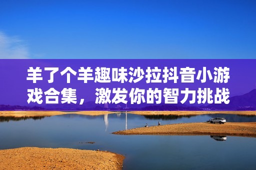 羊了个羊趣味沙拉抖音小游戏合集，激发你的智力挑战潜力