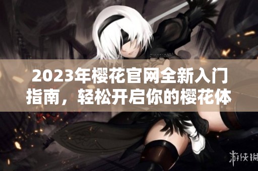 2023年樱花官网全新入门指南，轻松开启你的樱花体验