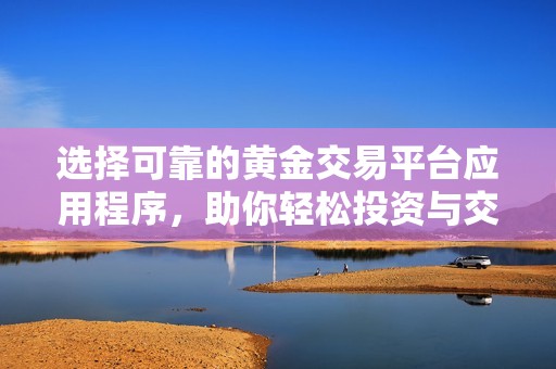 选择可靠的黄金交易平台应用程序，助你轻松投资与交易