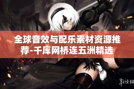 全球音效与配乐素材资源推荐-千库网桥连五洲精选