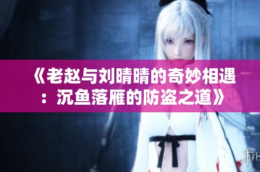 《老赵与刘晴晴的奇妙相遇：沉鱼落雁的防盗之道》