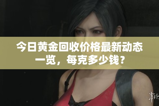 今日黄金回收价格最新动态一览，每克多少钱？