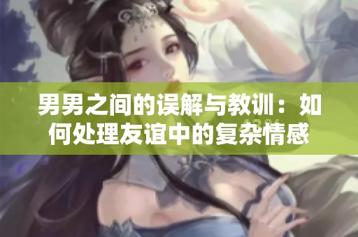 男男之间的误解与教训：如何处理友谊中的复杂情感