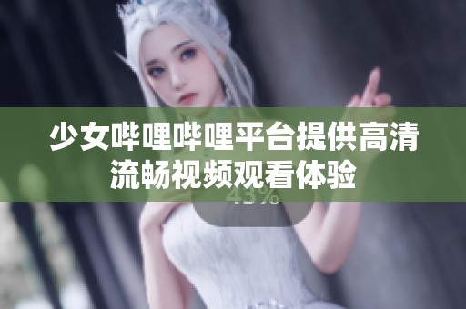 少女哔哩哔哩平台提供高清流畅视频观看体验