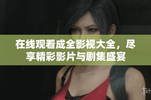 在线观看成全影视大全，尽享精彩影片与剧集盛宴