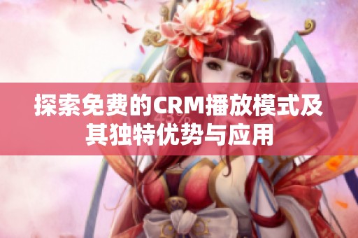 探索免费的CRM播放模式及其独特优势与应用