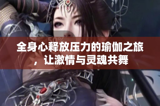 全身心释放压力的瑜伽之旅，让激情与灵魂共舞