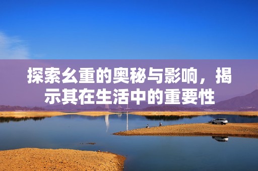 探索幺重的奥秘与影响，揭示其在生活中的重要性