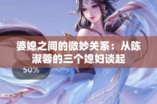婆媳之间的微妙关系：从陈淑蓉的三个媳妇谈起