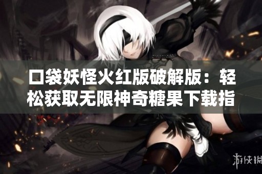 口袋妖怪火红版破解版：轻松获取无限神奇糖果下载指南