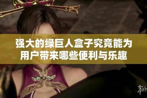 强大的绿巨人盒子究竟能为用户带来哪些便利与乐趣