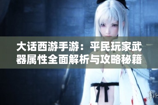 大话西游手游：平民玩家武器属性全面解析与攻略秘籍
