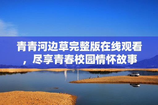 青青河边草完整版在线观看，尽享青春校园情怀故事