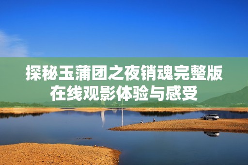 探秘玉蒲团之夜销魂完整版在线观影体验与感受