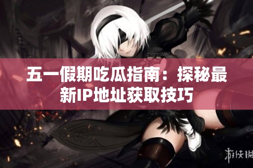 五一假期吃瓜指南：探秘最新IP地址获取技巧