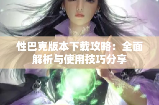 性巴克版本下载攻略：全面解析与使用技巧分享