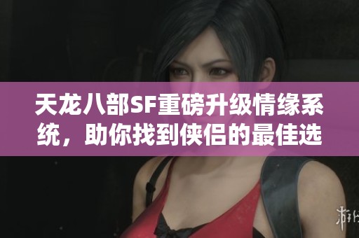 天龙八部SF重磅升级情缘系统，助你找到侠侣的最佳选择
