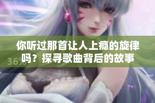 你听过那首让人上瘾的旋律吗？探寻歌曲背后的故事