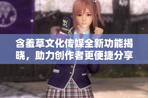 含羞草文化传媒全新功能揭晓，助力创作者更便捷分享内容