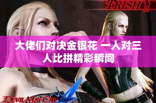 大佬们对决金银花 一人对三人比拼精彩瞬间