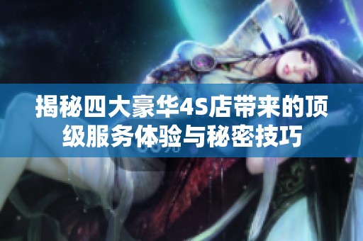 揭秘四大豪华4S店带来的顶级服务体验与秘密技巧