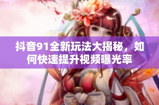 抖音91全新玩法大揭秘，如何快速提升视频曝光率