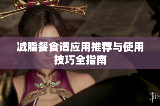 减脂餐食谱应用推荐与使用技巧全指南