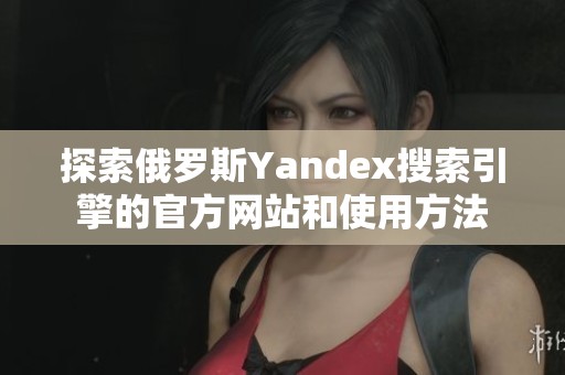 探索俄罗斯Yandex搜索引擎的官方网站和使用方法