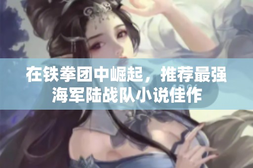 在铁拳团中崛起，推荐最强海军陆战队小说佳作
